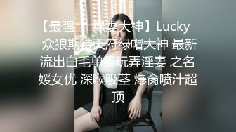 【最强❤️绿妻大神】Lucky✿ 众狼期待天府绿帽大神 最新流出白毛单男玩弄淫妻 之名媛女优 深喉吸茎 爆肏喷汁超顶