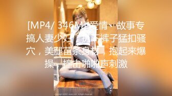 [MP4/ 346M] 爱情丶故事专搞人妻少妇，扒下裤子猛扣骚穴，美腿苗条身材，抱起来爆操，撞击啪啪声刺激