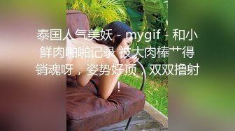 泰国人气美妖 - mygif - 和小鲜肉啪啪记录 被大肉棒艹得销魂呀，姿势好顶，双双撸射 ！