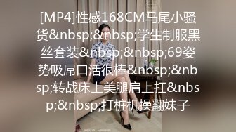 [MP4]性感168CM马尾小骚货&nbsp;&nbsp;学生制服黑丝套装&nbsp;&nbsp;69姿势吸屌口活很棒&nbsp;&nbsp;转战床上美腿肩上扛&nbsp;&nbsp;打桩机操翻妹子