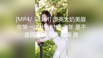 [MP4/ 381M] 漂亮大奶美眉 你第一次什么时候 去年 是不是骚逼 爽不爽 啊啊 爽