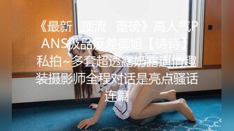 《最新✿顶流✿重磅》高人气PANS极品反差御姐【诗诗】私拍~多套超透露奶露逼情趣装摄影师全程对话是亮点骚话连篇