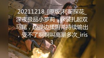 20211218_[原版]利哥探花_深夜极品小萝莉，jk装扎起双马尾，边操边揉阴蒂持续输出，受不了啊啊叫高潮多次_iris3