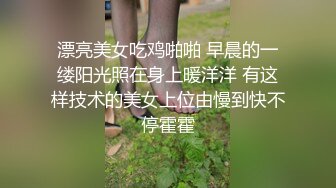 漂亮美女吃鸡啪啪 早晨的一缕阳光照在身上暖洋洋 有这样技术的美女上位由慢到快不停霍霍