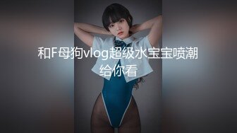 和F母狗vlog超级水宝宝喷潮给你看