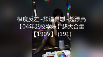 极度反差~揉逼自慰~超漂亮【04年艺校学妹】超大合集 【190V】 (191)