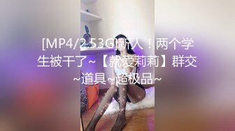 [MP4/2.53G]新人！两个学生被干了~【就爱莉莉】群交~道具~超极品~