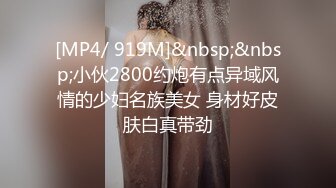 [MP4/ 919M]&nbsp;&nbsp;小伙2800约炮有点异域风情的少妇名族美女 身材好皮肤白真带劲