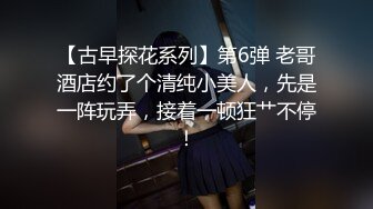 【古早探花系列】第6弹 老哥酒店约了个清纯小美人，先是一阵玩弄，接着一顿狂艹不停！