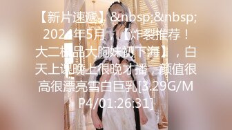 【新片速遞】&nbsp;&nbsp; 2024年5月，【炸裂推荐！大二极品大胸妹初下海】，白天上课晚上很晚才播，颜值很高很漂亮雪白巨乳[3.29G/MP4/01:26:31]