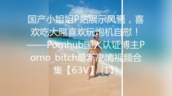 国产小姐姐P站展示风骚，喜欢吃大屌喜欢玩炮机自慰！——Pornhub国人认证博主Porno_bitch最新高清视频合集【63V】 (11)