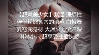 【超嫩美少女】紫涵 理想性伴侣粉嫩紧穴的诱惑 白皙爆乳窈窕身材 大屌火力全开湿淋淋小穴 超享受抽插快感