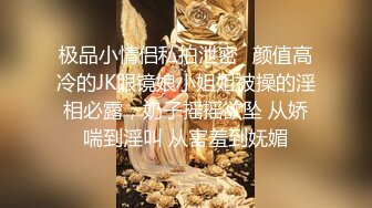 极品小情侣私拍泄密✿颜值高冷的JK眼镜娘小姐姐被操的淫相必露，奶子摇摇欲坠 从娇喘到淫叫 从害羞到妩媚