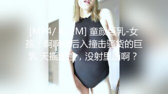 [MP4/ 421M] 童颜巨乳-女孩：啊啊啊后入撞击骚货的巨乳 天摇地撞，没射里面啊？