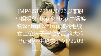 [MP4]STP23970 23岁兼职小姐姐&nbsp;&nbsp;中场换套&nbsp;&nbsp;激战继续 女上位妹子一脸痛苦 这大鸡巴让她终生难忘了 VIP2209