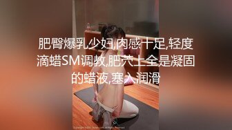 肥臀爆乳少妇,肉感十足,轻度滴蜡SM调教,肥茓上全是凝固的蜡液,塞入润滑