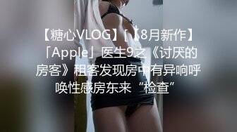 【糖心VLOG】[【8月新作】「Apple」医生9之《讨厌的房客》租客发现房中有异响呼唤性感房东来“检查”