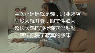 中医小姐姐就是骚，职业装店里没人就开骚，腿美性欲大，超长大鸡巴顶得骚穴湿哒哒，店里弥漫了寂寞的骚味！