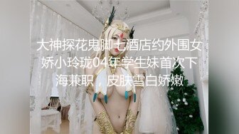 大神探花鬼脚七酒店约外围女娇小玲珑04年学生妹首次下海兼职，皮肤雪白娇嫩