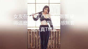 女友在KTV工作受環境影響變得這麽騷體驗爆菊的快感無套插入真TM緊