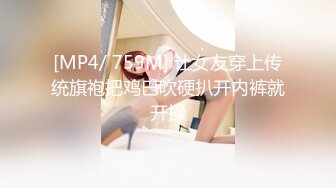 [MP4/ 759M] 让女友穿上传统旗袍把鸡巴吹硬扒开内裤就开操