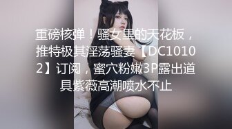 重磅核弹！骚女里的天花板，推特极其淫荡骚妻【DC10102】订阅，蜜穴粉嫩3P露出道具紫薇高潮喷水不止