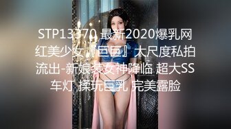 STP13370 最新2020爆乳网红美少女『巨巨』大尺度私拍流出-新娘装女神降临 超大SS车灯 揉玩巨乳 完美露脸