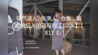 骚气逼人✿张美人✿合集，喜欢被后入的骚母狗【100v】 (81)