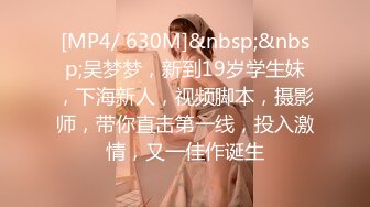 [MP4/ 630M]&nbsp;&nbsp;吴梦梦，新到19岁学生妹，下海新人，视频脚本，摄影师，带你直击第一线，投入激情，又一佳作诞生