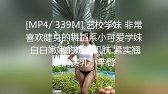 [MP4/ 339M] 艺校学妹 非常喜欢健身的舞蹈系小可爱学妹 白白嫩嫩的奶油肌肤 紧实翘挺的美乳小丰臀