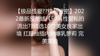 【极品性爱??精品泄密】2022最新反差婊《50》性爱私拍流出??精选10位美女良家出境 扛腿抽插内射爆乳萝莉 完美露脸