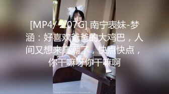 [MP4/ 2.07G] 南宁表妹-梦涵：好喜欢爸爸的大鸡巴，人间又想来高潮了，快点快点，你干嘛呀你干嘛啊