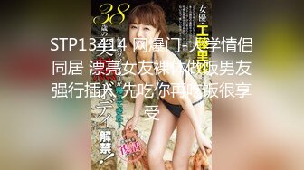 STP13414 网爆门-大学情侣同居 漂亮女友裸体做饭男友强行插入 先吃你再吃饭很享受