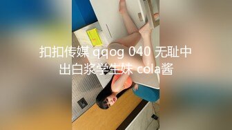 扣扣传媒 qqog 040 无耻中出白浆学生妹 cola酱