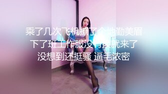 乘了几次飞机撩了个地勤美眉 下了班工作服没有换就来了 没想到还挺骚 逼毛浓密