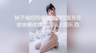 妹子偷拍同宿舍的四位室友在宿舍裸体换衣洗澡上厕所,隐私全曝光2