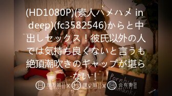 (HD1080P)(素人ハメハメ in deep)(fc3582546)からと中出しセックス！彼氏以外の人では気持ち良くないと言うも絶頂潮吹きのギャップが堪らない！