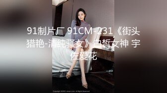 91制片厂 91CM-231《街头猎艳-清纯骚女》白皙女神 宇佐爱花