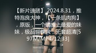 【新片速遞】 2024.8.31，推特泡良大神，【一条肌肉狗】，原版，一个情感上最爱的妹妹，极品蝴蝶穴，无套超清[597M/MP4/12:33]