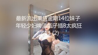 最新流出果贷逾期14位妹子 年轻少妇啤酒瓶子插B太疯狂了13 (2)