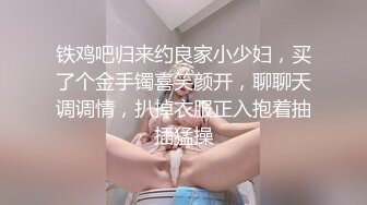 铁鸡吧归来约良家小少妇，买了个金手镯喜笑颜开，聊聊天调调情，扒掉衣服正入抱着抽插猛操