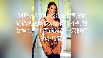 [MP4/ 53M] 被金主背刺的b站福利姬啊玖Zzz 你操不到的女神在金主面前就是一只挺好的小母狗