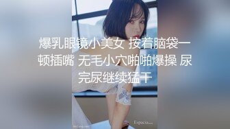 爆乳眼镜小美女 按着脑袋一顿插嘴 无毛小穴啪啪爆操 尿完尿继续猛干