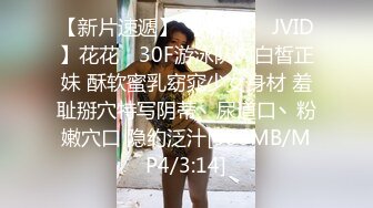 【新片速遞】 【精品❤️JVID】花花✨ 30F游泳队の白皙正妹 酥软蜜乳窈窕少女身材 羞耻掰穴特写阴蒂丶尿道口丶粉嫩穴口 隐约泛汁[588MB/MP4/3:14]