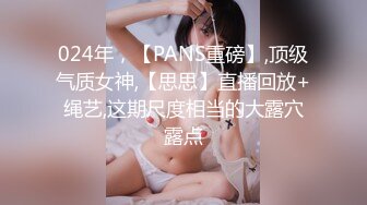 024年，【PANS重磅】,顶级气质女神,【思思】直播回放+绳艺,这期尺度相当的大露穴露点