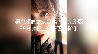 超高颜值女友合集！【完整版99分钟已上传下面简阶】