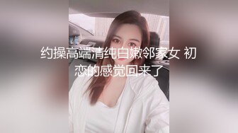 约操高端清纯白嫩邻家女 初恋的感觉回来了