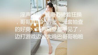 ✿淫声荡语✿被哥哥骑着狂操，哥哥真的好厉害，无套抽查的好爽，叫声隔壁都听见了，边打游戏边被大鸡巴哥哥啪啪