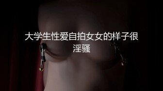 大学生性爱自拍女女的样子很淫骚