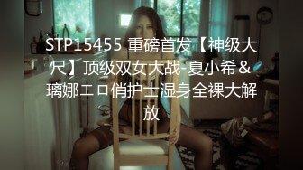 STP15455 重磅首发【神级大尺】顶级双女大战-夏小希＆璃娜エロ俏护士湿身全裸大解放